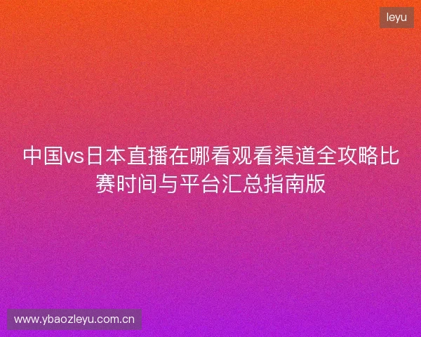 中国vs日本直播在哪看观看渠道全攻略比赛时间与平台汇总指南版