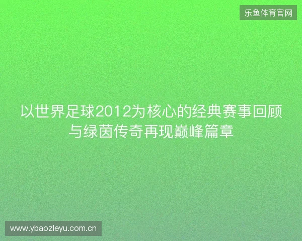 以世界足球2012为核心的经典赛事回顾与绿茵传奇再现巅峰篇章