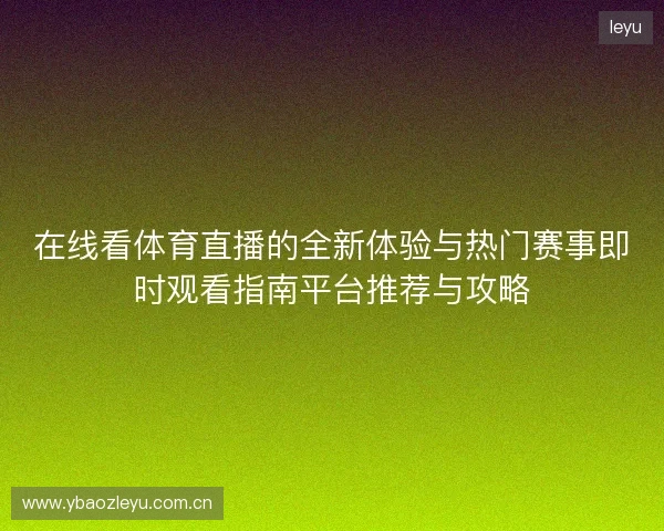 在线看体育直播的全新体验与热门赛事即时观看指南平台推荐与攻略