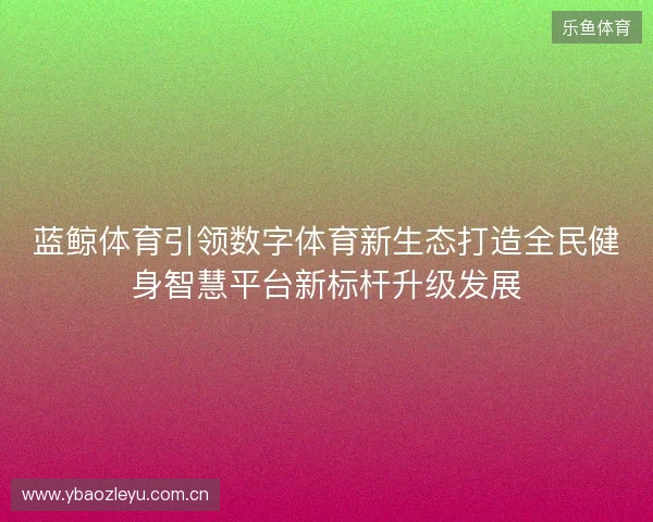 蓝鲸体育引领数字体育新生态打造全民健身智慧平台新标杆升级发展