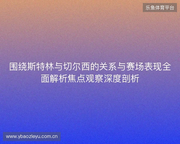 围绕斯特林与切尔西的关系与赛场表现全面解析焦点观察深度剖析 围绕斯特林与切尔西的关系与赛场表现全面解析焦点观察深度剖析