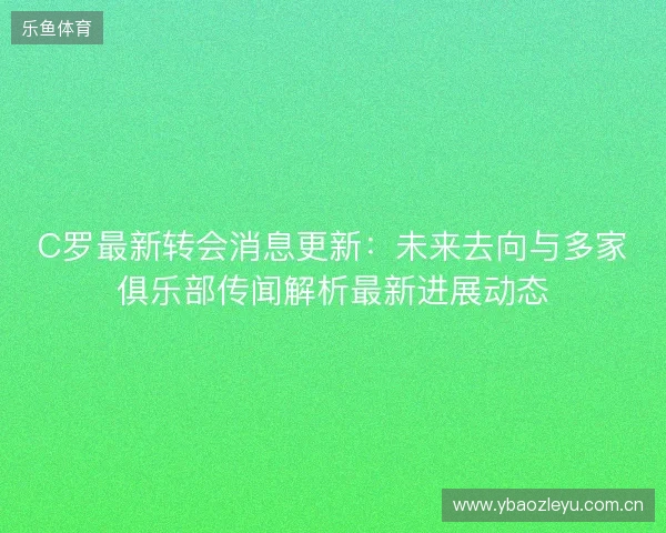 C罗最新转会消息更新:未来去向与多家俱乐部传闻解析最新进展动态 C罗最新转会消息更新:未来去向与多家俱乐部传闻解析最新进展动态