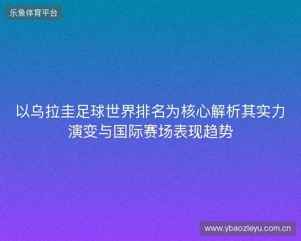 以乌拉圭足球世界排名为核心解析其实力演变与国际赛场表现趋势 以乌拉圭足球世界排名为核心解析其实力演变与国际赛场表现趋势