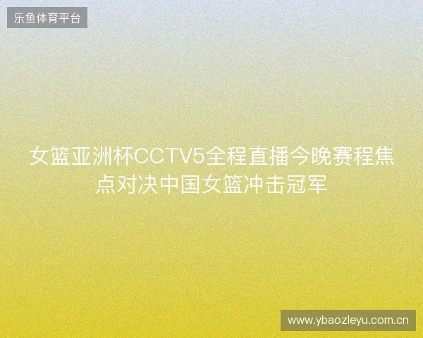 女篮亚洲杯CCTV5全程直播今晚赛程焦点对决中国女篮冲击冠军 女篮亚洲杯CCTV5全程直播今晚赛程焦点对决中国女篮冲击冠军